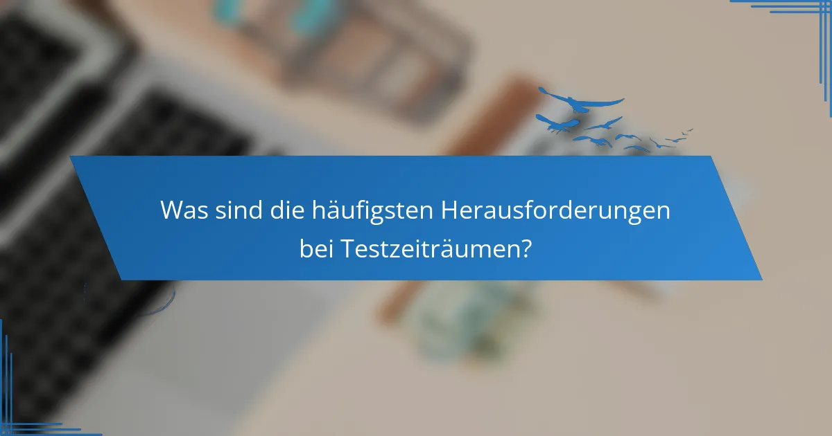 Was sind die häufigsten Herausforderungen bei Testzeiträumen?