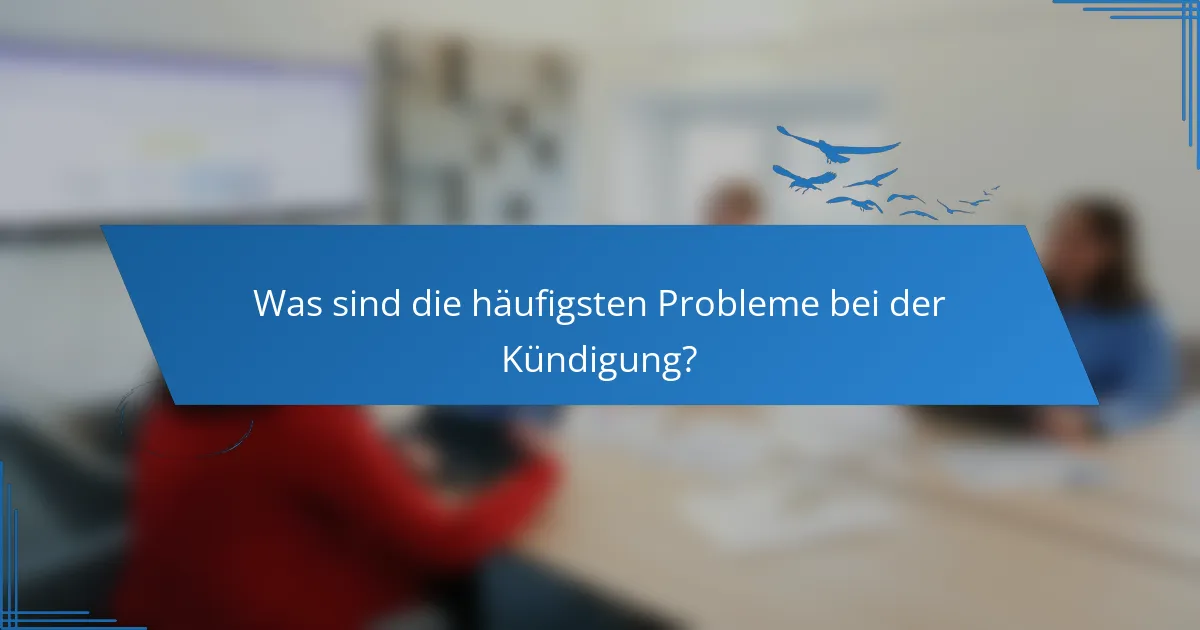 Was sind die häufigsten Probleme bei der Kündigung?