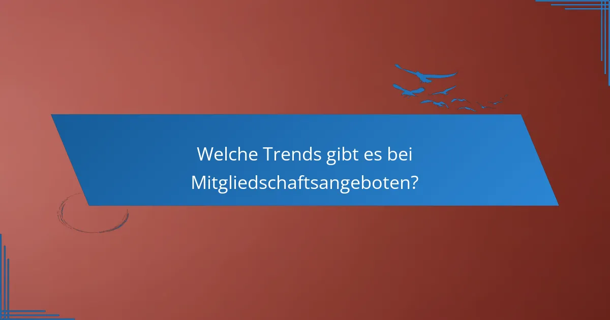 Welche Trends gibt es bei Mitgliedschaftsangeboten?