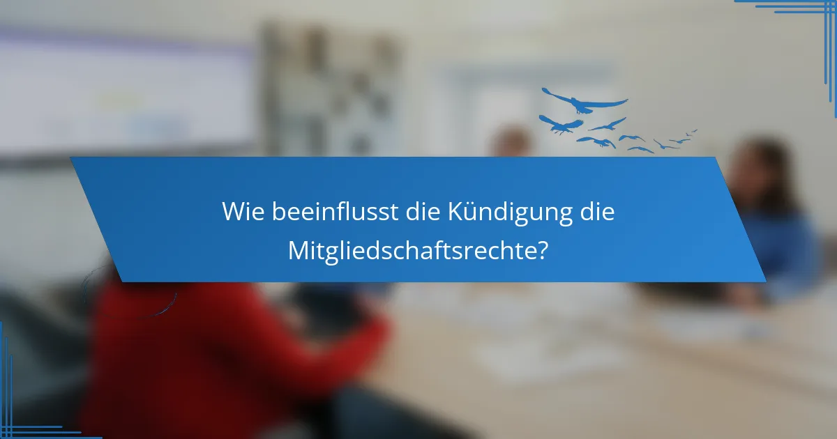 Wie beeinflusst die Kündigung die Mitgliedschaftsrechte?