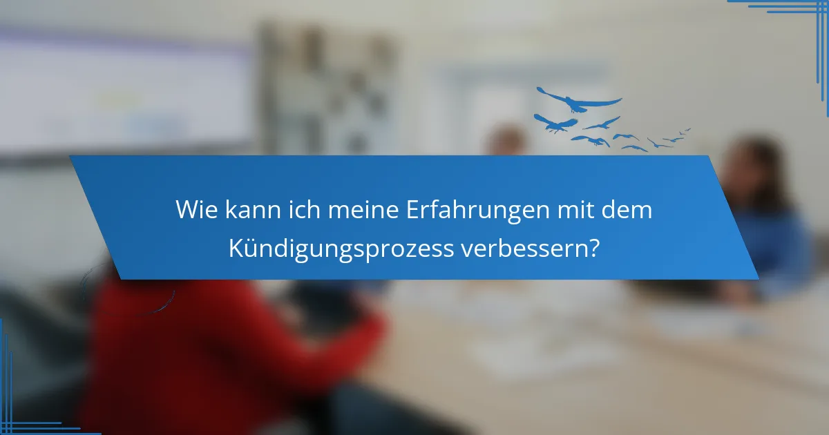 Wie kann ich meine Erfahrungen mit dem Kündigungsprozess verbessern?