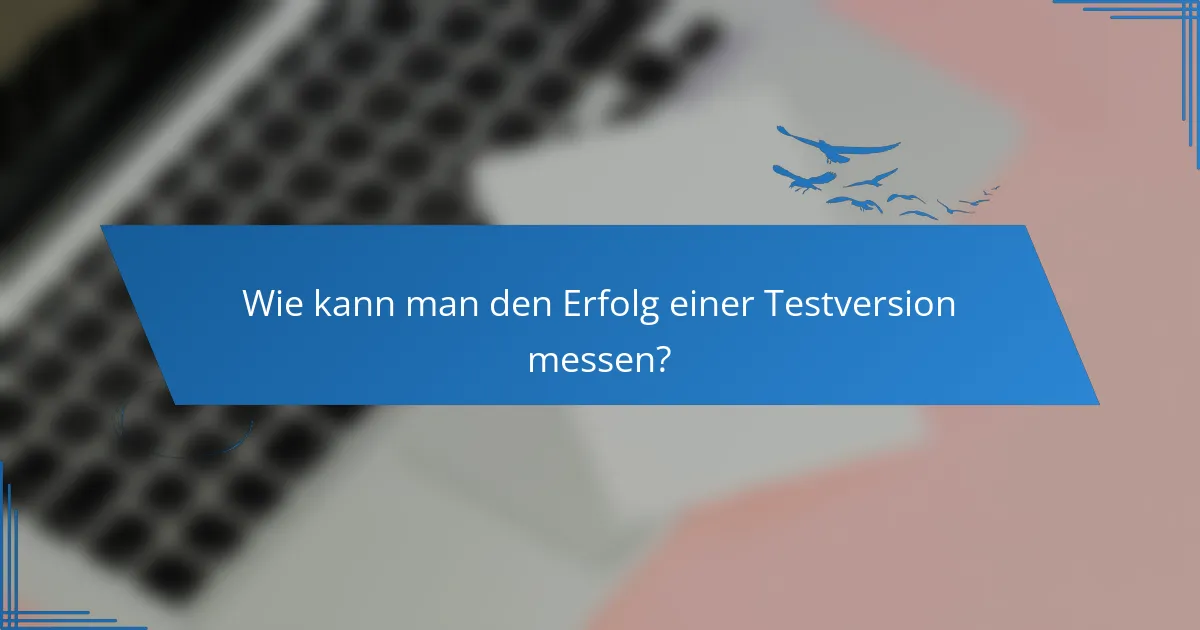 Wie kann man den Erfolg einer Testversion messen?