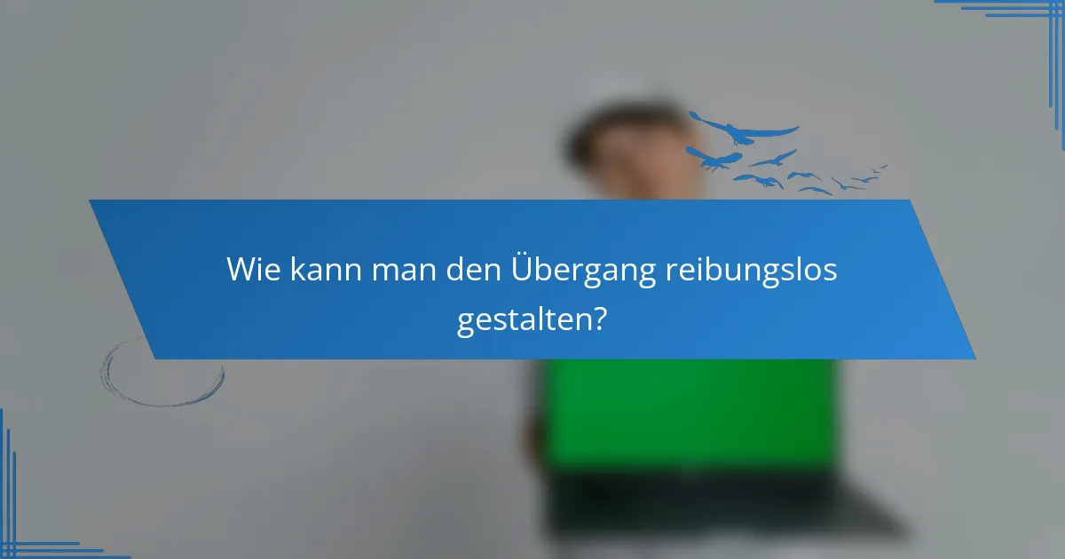 Wie kann man den Übergang reibungslos gestalten?